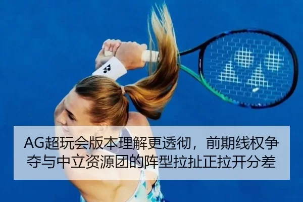 AG超玩会版本理解更透彻，前期线权争夺与中立资源团的阵型拉扯正拉开分差