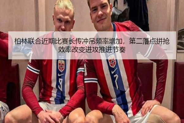 柏林联合近期比赛长传冲吊频率增加，第二落点拼抢效率改变进攻推进节奏 | JINNIAN